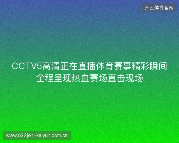 CCTV5高清正在直播体育赛事精彩瞬间全程呈现热血赛场直击现场