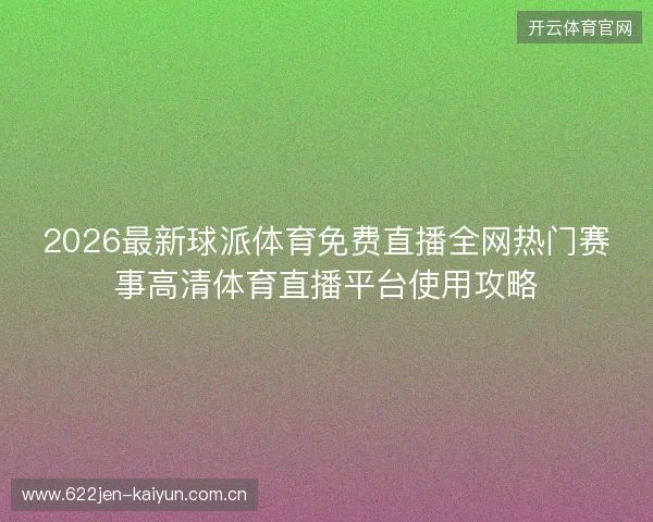 2026最新球派体育免费直播全网热门赛事高清体育直播平台使用攻略