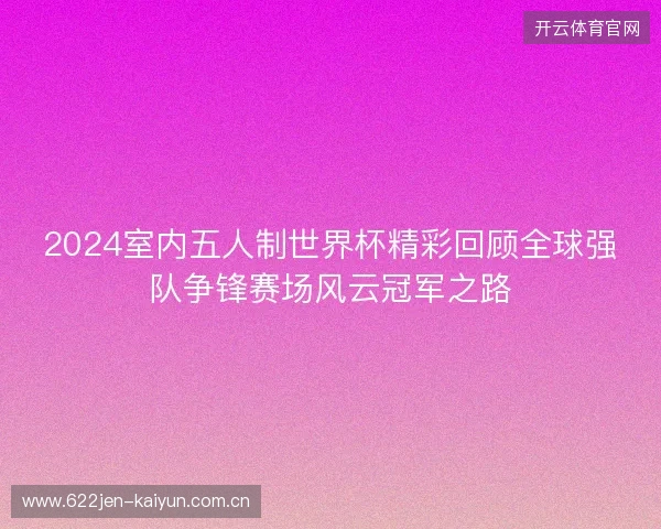 2024室内五人制世界杯精彩回顾全球强队争锋赛场风云冠军之路