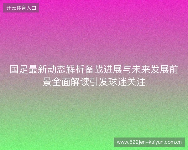 国足最新动态解析备战进展与未来发展前景全面解读引发球迷关注