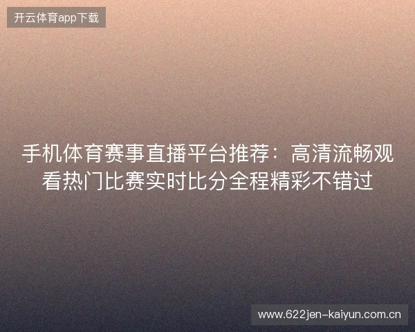 手机体育赛事直播平台推荐：高清流畅观看热门比赛实时比分全程精彩不错过